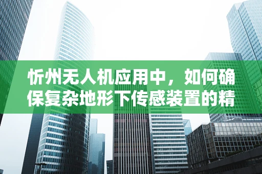 忻州无人机应用中，如何确保复杂地形下传感装置的精准度？