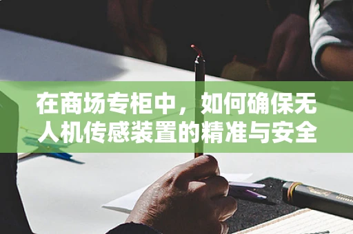 在商场专柜中，如何确保无人机传感装置的精准与安全？