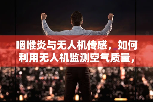 咽喉炎与无人机传感，如何利用无人机监测空气质量，预防呼吸道疾病？