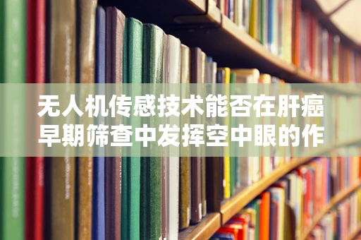 无人机传感技术能否在肝癌早期筛查中发挥空中眼的作用？