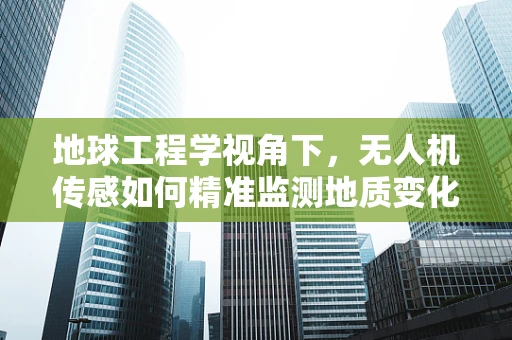 地球工程学视角下，无人机传感如何精准监测地质变化？