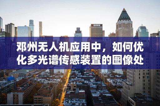 邓州无人机应用中，如何优化多光谱传感装置的图像处理算法？