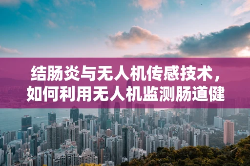 结肠炎与无人机传感技术，如何利用无人机监测肠道健康？