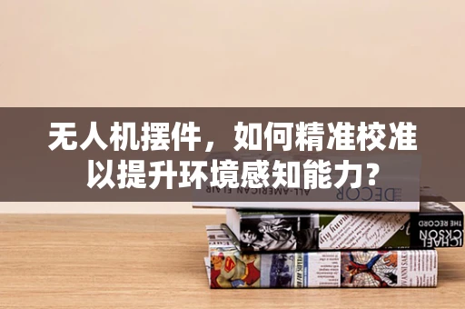 无人机摆件，如何精准校准以提升环境感知能力？