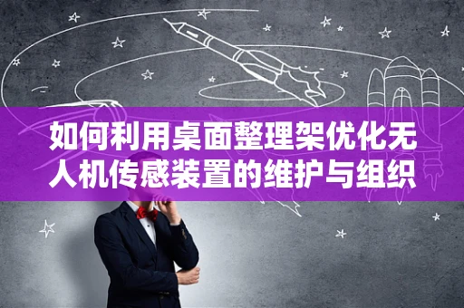 如何利用桌面整理架优化无人机传感装置的维护与组织？