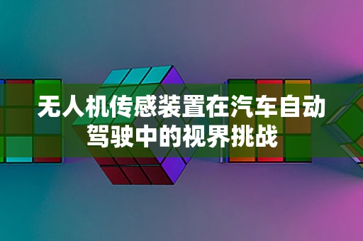 无人机传感装置在汽车自动驾驶中的视界挑战