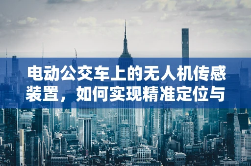 电动公交车上的无人机传感装置，如何实现精准定位与安全监控？