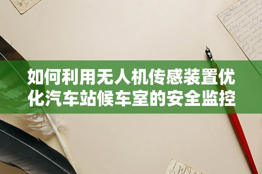 如何利用无人机传感装置优化汽车站候车室的安全监控？