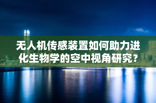 无人机传感装置如何助力进化生物学的空中视角研究？
