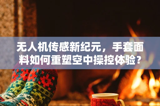 无人机传感新纪元，手套面料如何重塑空中操控体验？
