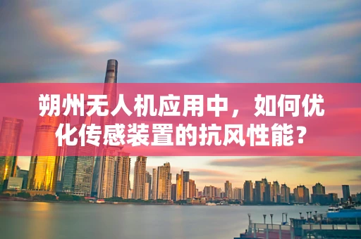 朔州无人机应用中，如何优化传感装置的抗风性能？