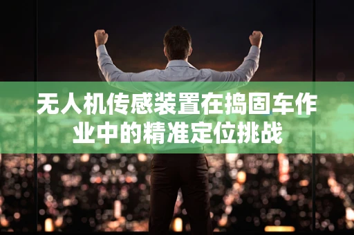 无人机传感装置在捣固车作业中的精准定位挑战