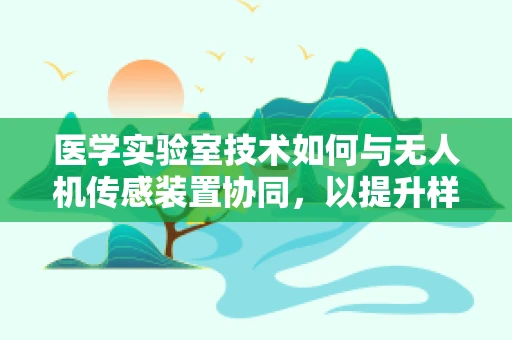 医学实验室技术如何与无人机传感装置协同，以提升样本采集效率？