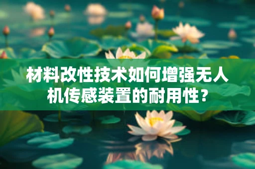 材料改性技术如何增强无人机传感装置的耐用性？