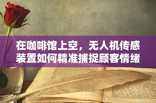 在咖啡馆上空，无人机传感装置如何精准捕捉顾客情绪？