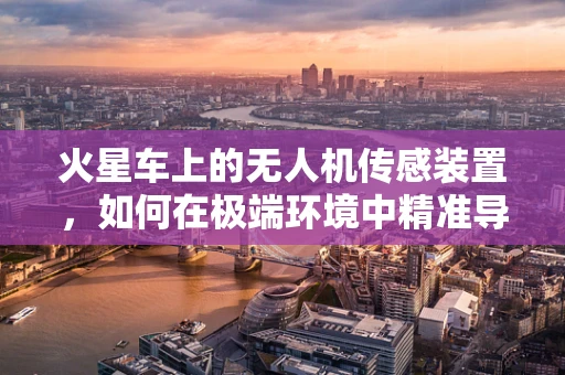 火星车上的无人机传感装置，如何在极端环境中精准导航？