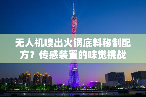 无人机嗅出火锅底料秘制配方？传感装置的味觉挑战