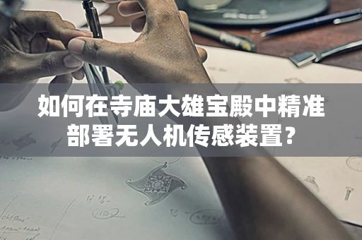 如何在寺庙大雄宝殿中精准部署无人机传感装置？