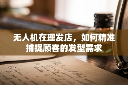 无人机在理发店，如何精准捕捉顾客的发型需求