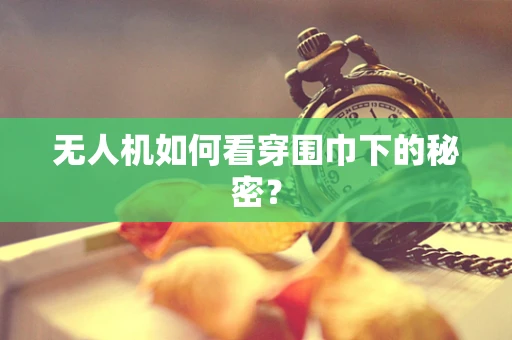无人机如何看穿围巾下的秘密？