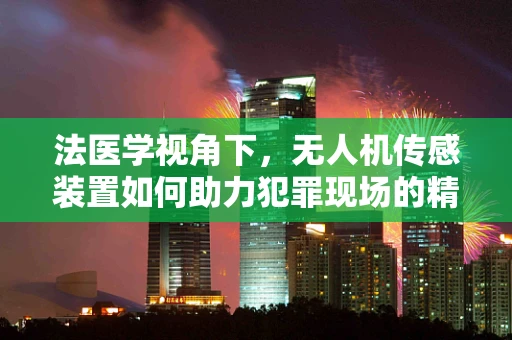 法医学视角下，无人机传感装置如何助力犯罪现场的精准复原？
