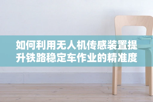 如何利用无人机传感装置提升铁路稳定车作业的精准度？