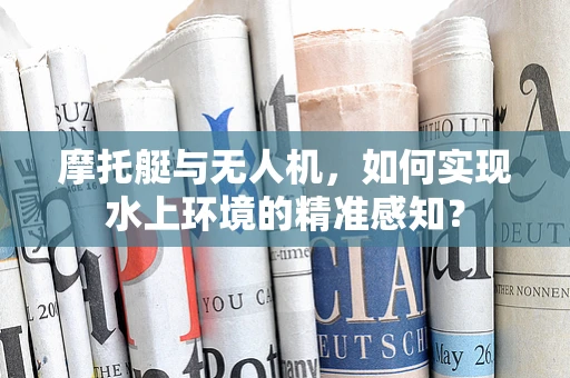 摩托艇与无人机，如何实现水上环境的精准感知？