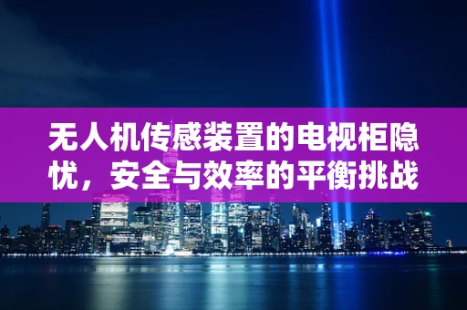无人机传感装置的电视柜隐忧，安全与效率的平衡挑战