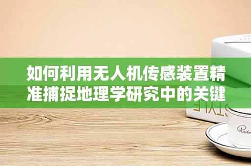 如何利用无人机传感装置精准捕捉地理学研究中的关键数据？