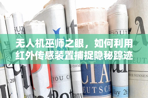 无人机巫师之眼，如何利用红外传感装置捕捉隐秘踪迹？