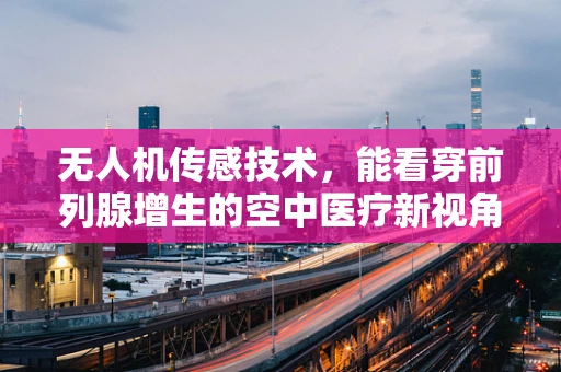 无人机传感技术，能看穿前列腺增生的空中医疗新视角？