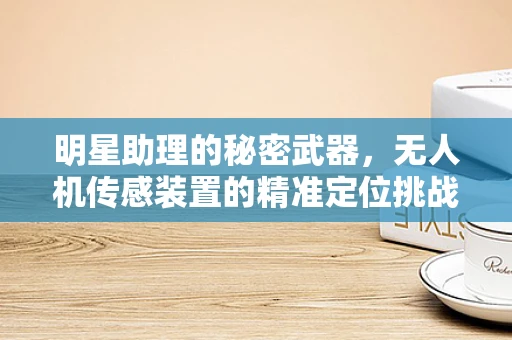 明星助理的秘密武器，无人机传感装置的精准定位挑战