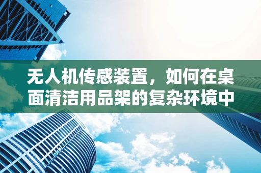 无人机传感装置，如何在桌面清洁用品架的复杂环境中精准定位？