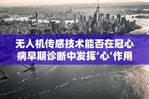 无人机传感技术能否在冠心病早期诊断中发挥‘心’作用？