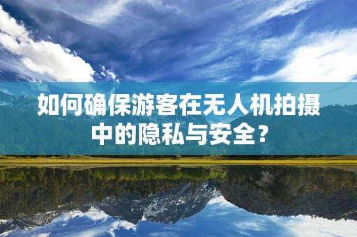 如何确保游客在无人机拍摄中的隐私与安全？