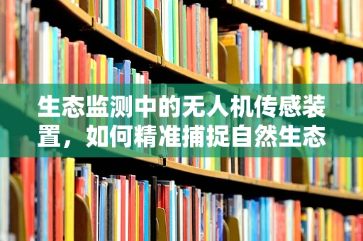 生态监测中的无人机传感装置，如何精准捕捉自然生态的微妙变化？