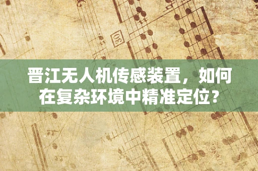 晋江无人机传感装置，如何在复杂环境中精准定位？