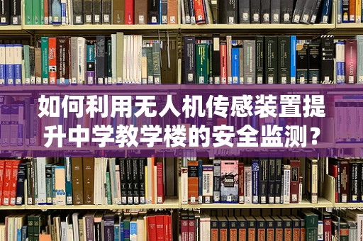 如何利用无人机传感装置提升中学教学楼的安全监测？