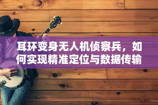 耳环变身无人机侦察兵，如何实现精准定位与数据传输？