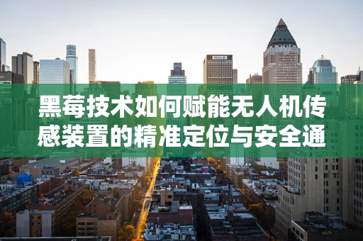 黑莓技术如何赋能无人机传感装置的精准定位与安全通信？