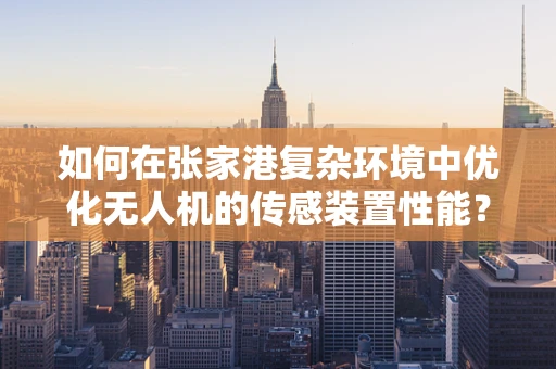 如何在张家港复杂环境中优化无人机的传感装置性能？