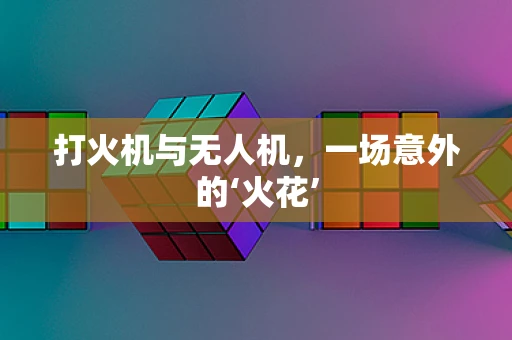 打火机与无人机，一场意外的‘火花’