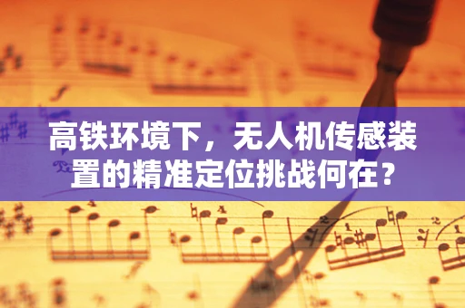 高铁环境下，无人机传感装置的精准定位挑战何在？