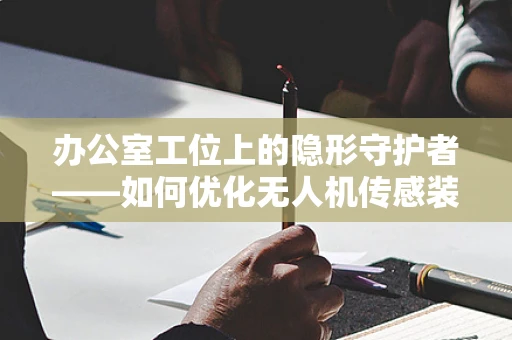 办公室工位上的隐形守护者——如何优化无人机传感装置的精准定位？