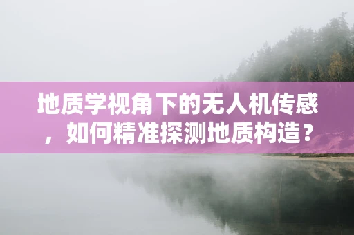 地质学视角下的无人机传感，如何精准探测地质构造？