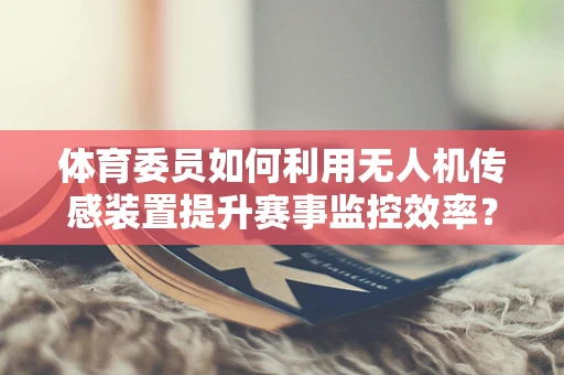 体育委员如何利用无人机传感装置提升赛事监控效率？