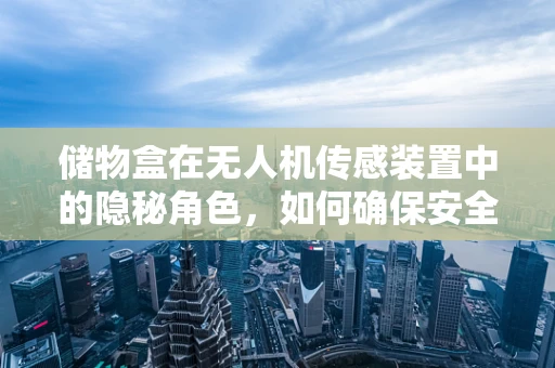储物盒在无人机传感装置中的隐秘角色，如何确保安全与效率的双重保障？