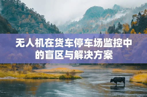 无人机在货车停车场监控中的盲区与解决方案