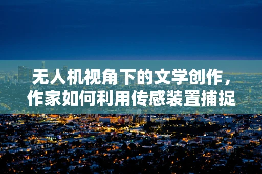 无人机视角下的文学创作，作家如何利用传感装置捕捉灵感？