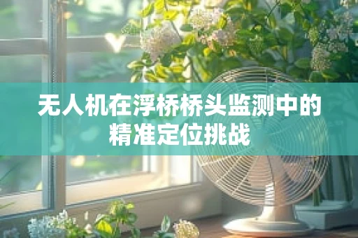 无人机在浮桥桥头监测中的精准定位挑战